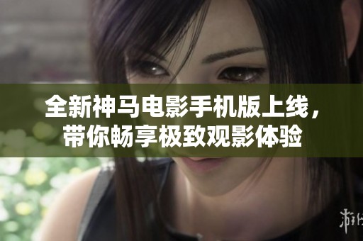 全新神马电影手机版上线，带你畅享极致观影体验