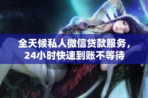 全天候私人微信贷款服务，24小时快速到账不等待