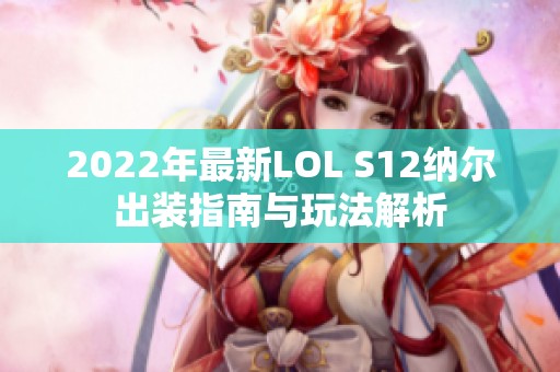 2022年最新LOL S12纳尔出装指南与玩法解析