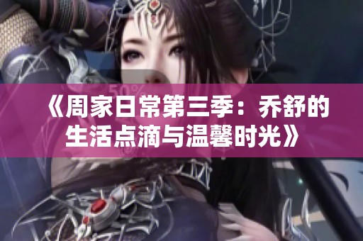 《周家日常第三季：乔舒的生活点滴与温馨时光》