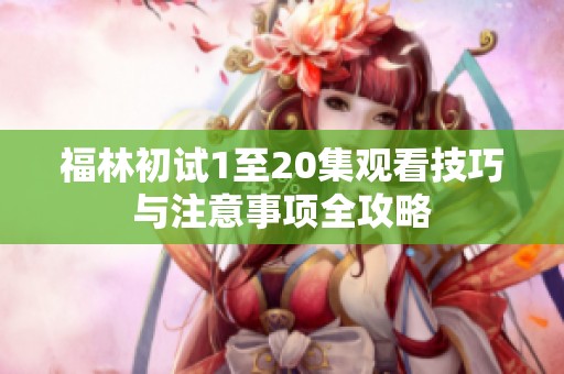 福林初试1至20集观看技巧与注意事项全攻略