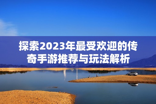 探索2023年最受欢迎的传奇手游推荐与玩法解析