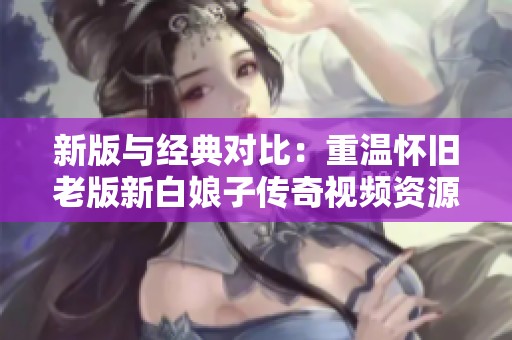 新版与经典对比：重温怀旧老版新白娘子传奇视频资源分享