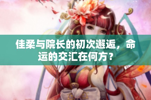 佳柔与院长的初次邂逅，命运的交汇在何方？
