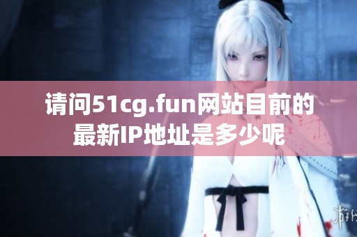 请问51cg.fun网站目前的最新IP地址是多少呢