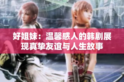 好姐妹：温馨感人的韩剧展现真挚友谊与人生故事