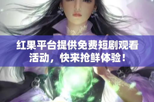 红果平台提供免费短剧观看活动，快来抢鲜体验！