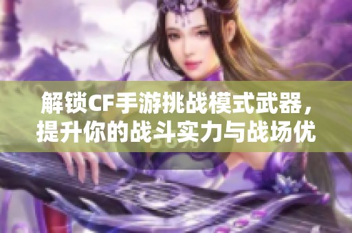 解锁CF手游挑战模式武器，提升你的战斗实力与战场优势
