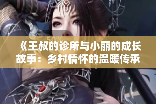 《王叔的诊所与小丽的成长故事：乡村情怀的温暖传承》