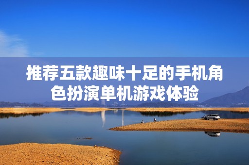 推荐五款趣味十足的手机角色扮演单机游戏体验