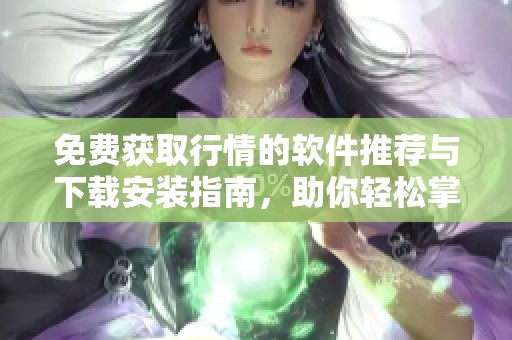 免费获取行情的软件推荐与下载安装指南，助你轻松掌控市场动态