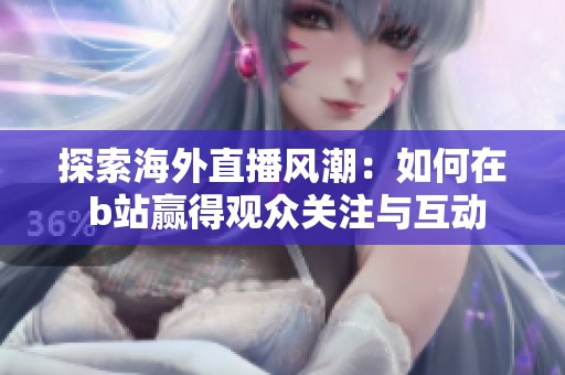 探索海外直播风潮：如何在 b站赢得观众关注与互动