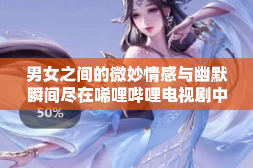 男女之间的微妙情感与幽默瞬间尽在唏哩哔哩电视剧中