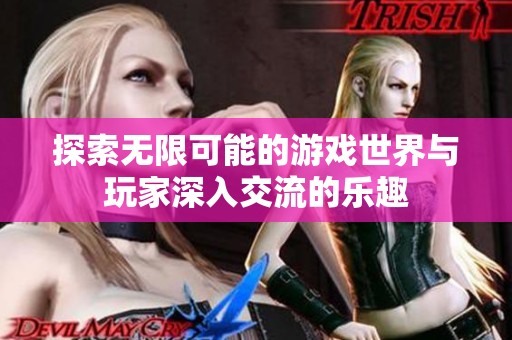探索无限可能的游戏世界与玩家深入交流的乐趣