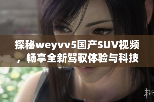 探秘weyvv5国产SUV视频，畅享全新驾驭体验与科技魅力