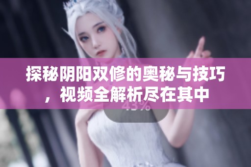 探秘阴阳双修的奥秘与技巧，视频全解析尽在其中