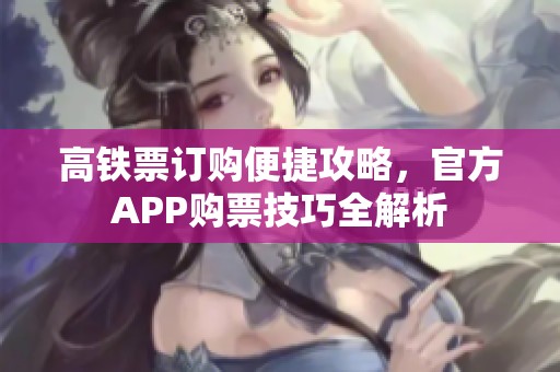 高铁票订购便捷攻略，官方APP购票技巧全解析
