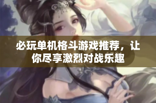 必玩单机格斗游戏推荐，让你尽享激烈对战乐趣