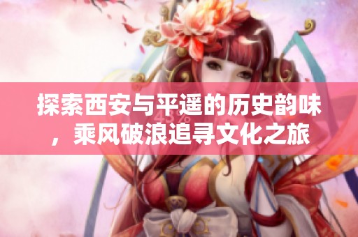 探索西安与平遥的历史韵味，乘风破浪追寻文化之旅