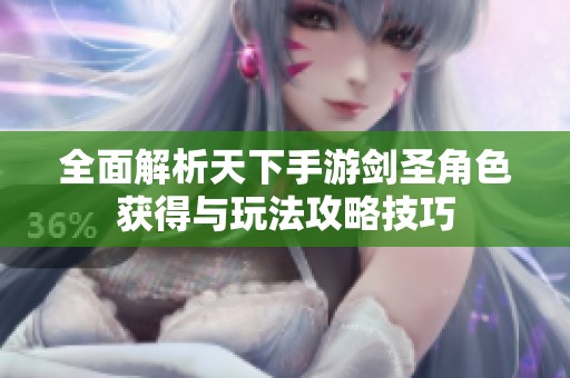 全面解析天下手游剑圣角色获得与玩法攻略技巧