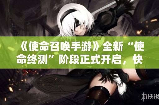 《使命召唤手游》全新“使命终测”阶段正式开启，快来体验！
