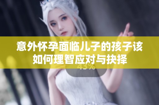 意外怀孕面临儿子的孩子该如何理智应对与抉择
