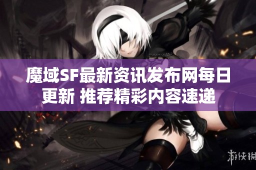 魔域SF最新资讯发布网每日更新 推荐精彩内容速递