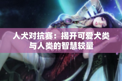 人犬对抗赛：揭开可爱犬类与人类的智慧较量