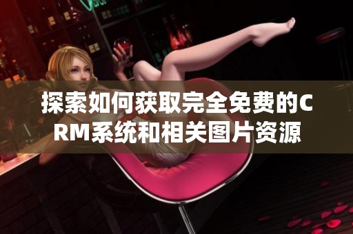 探索如何获取完全免费的CRM系统和相关图片资源