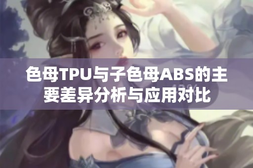 色母TPU与子色母ABS的主要差异分析与应用对比