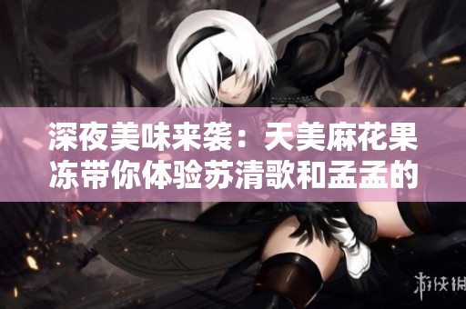 深夜美味来袭：天美麻花果冻带你体验苏清歌和孟孟的甜蜜时光