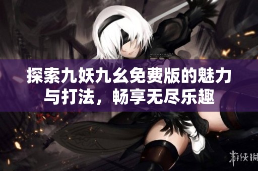 探索九妖九幺免费版的魅力与打法，畅享无尽乐趣