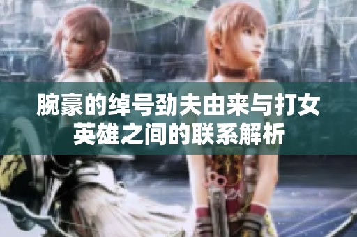 腕豪的绰号劲夫由来与打女英雄之间的联系解析