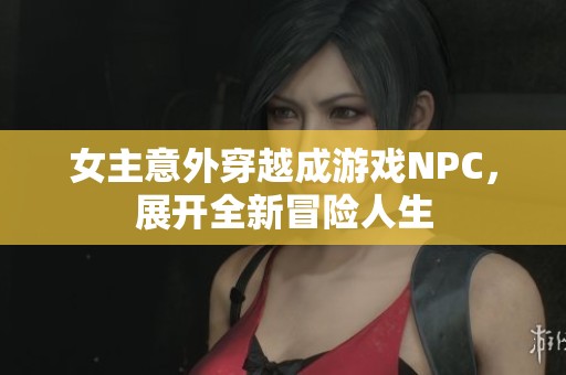 女主意外穿越成游戏NPC，展开全新冒险人生