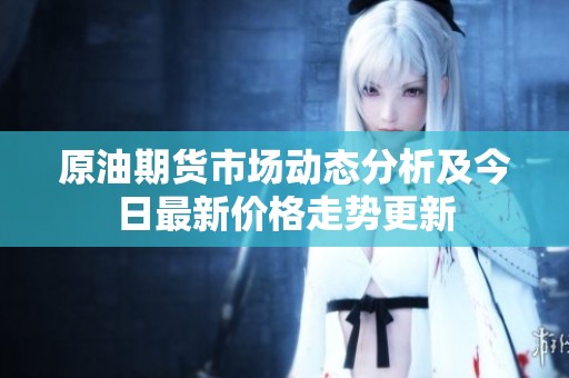 原油期货市场动态分析及今日最新价格走势更新