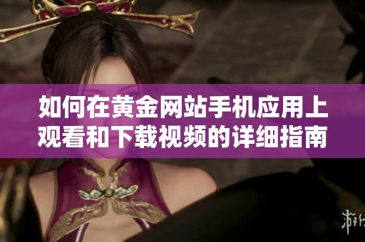 如何在黄金网站手机应用上观看和下载视频的详细指南