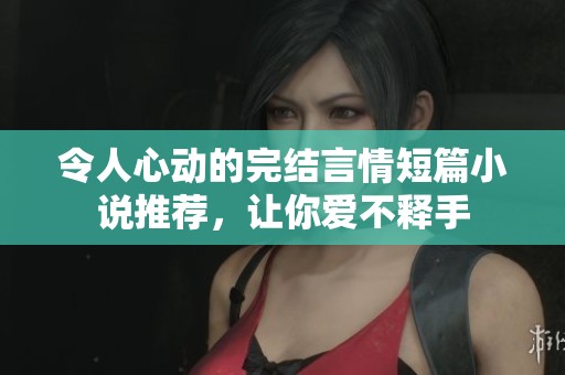令人心动的完结言情短篇小说推荐，让你爱不释手