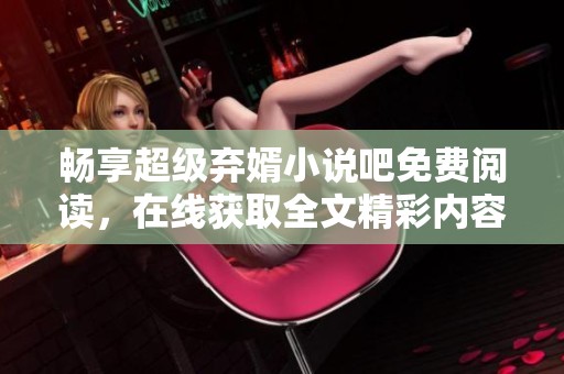 畅享超级弃婿小说吧免费阅读，在线获取全文精彩内容