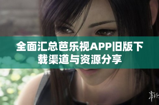 全面汇总芭乐视APP旧版下载渠道与资源分享