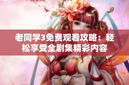老同学3免费观看攻略：轻松享受全剧集精彩内容