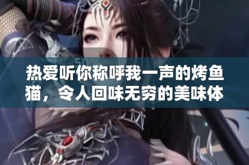 热爱听你称呼我一声的烤鱼猫，令人回味无穷的美味体验
