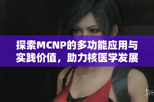 探索MCNP的多功能应用与实践价值，助力核医学发展