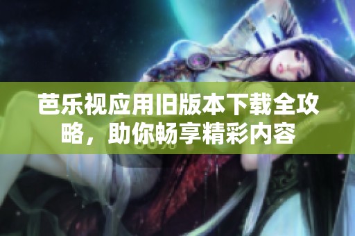 芭乐视应用旧版本下载全攻略，助你畅享精彩内容