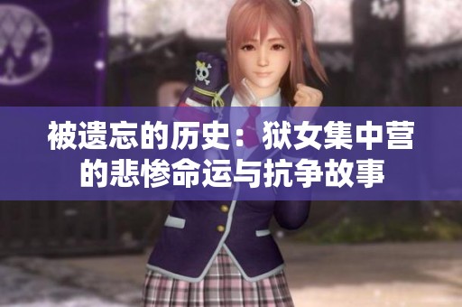 被遗忘的历史：狱女集中营的悲惨命运与抗争故事