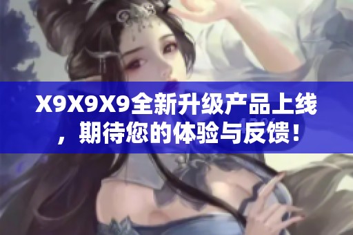X9X9X9全新升级产品上线，期待您的体验与反馈！