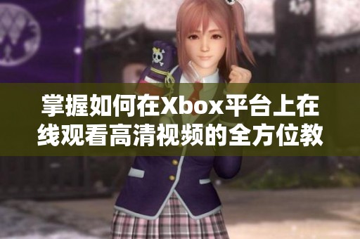 掌握如何在Xbox平台上在线观看高清视频的全方位教程