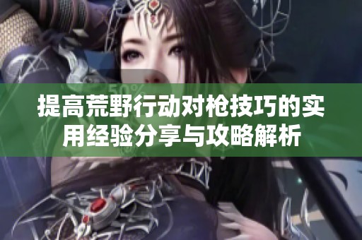 提高荒野行动对枪技巧的实用经验分享与攻略解析