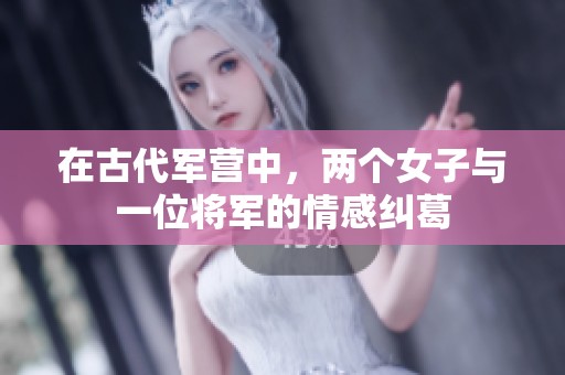 在古代军营中，两个女子与一位将军的情感纠葛