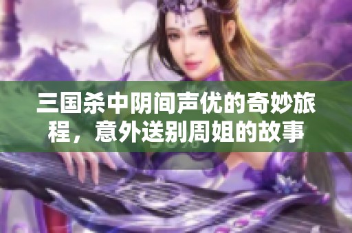 三国杀中阴间声优的奇妙旅程，意外送别周姐的故事