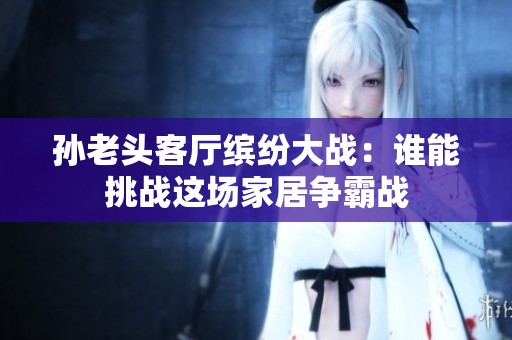 孙老头客厅缤纷大战：谁能挑战这场家居争霸战